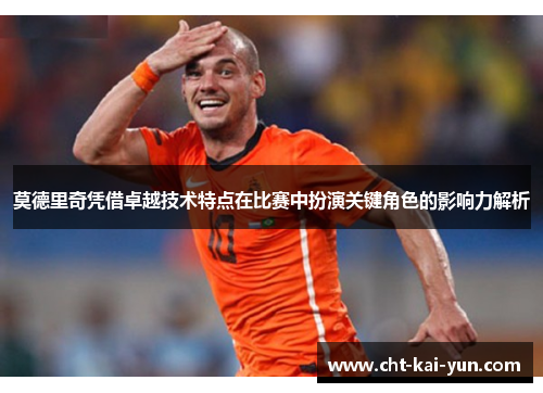 莫德里奇凭借卓越技术特点在比赛中扮演关键角色的影响力解析