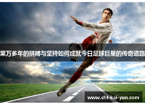 莱万多年的拼搏与坚持如何成就今日足球巨星的传奇道路