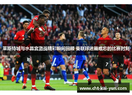 莱斯特城与水晶宫激战精彩瞬间回顾 曼联球迷最难忘的比赛时刻