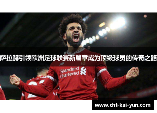 萨拉赫引领欧洲足球联赛新篇章成为顶级球员的传奇之路