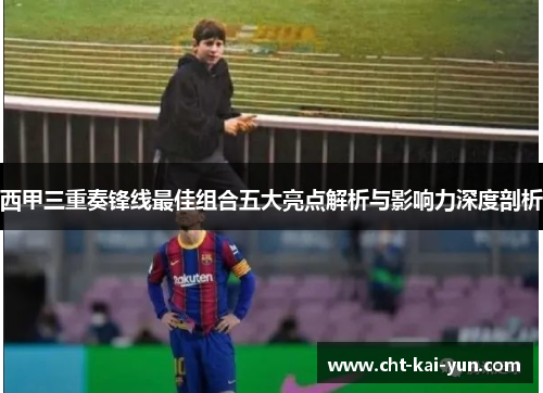 西甲三重奏锋线最佳组合五大亮点解析与影响力深度剖析