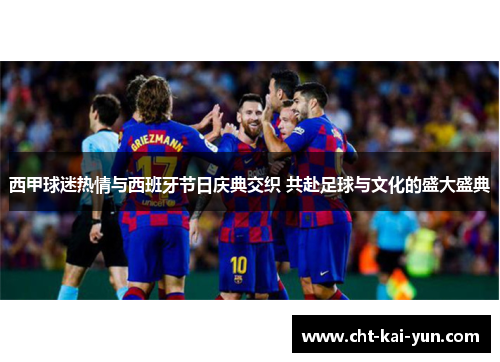 西甲球迷热情与西班牙节日庆典交织 共赴足球与文化的盛大盛典