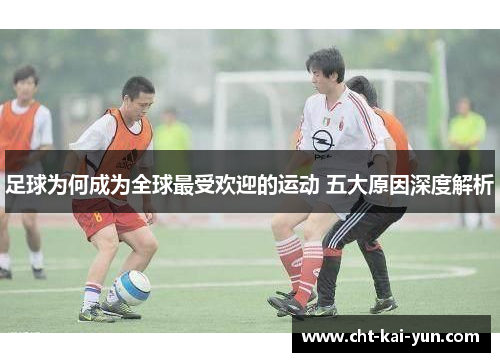 足球为何成为全球最受欢迎的运动 五大原因深度解析