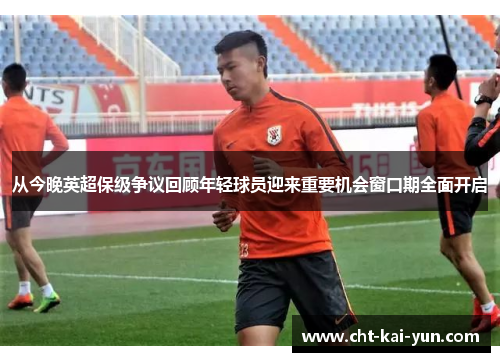 从今晚英超保级争议回顾年轻球员迎来重要机会窗口期全面开启